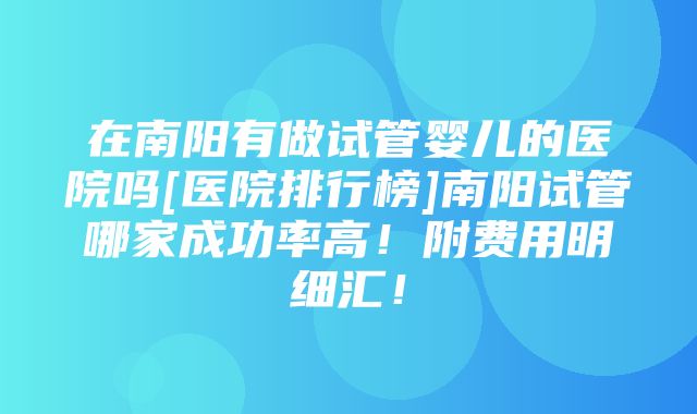 在南阳有做试管婴儿的医院吗[医院排行榜]南阳试管哪家成功率高！附费用明细汇！