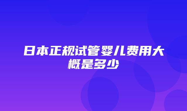 日本正规试管婴儿费用大概是多少