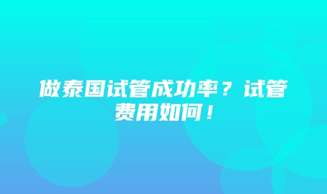 做泰国试管成功率？试管费用如何！