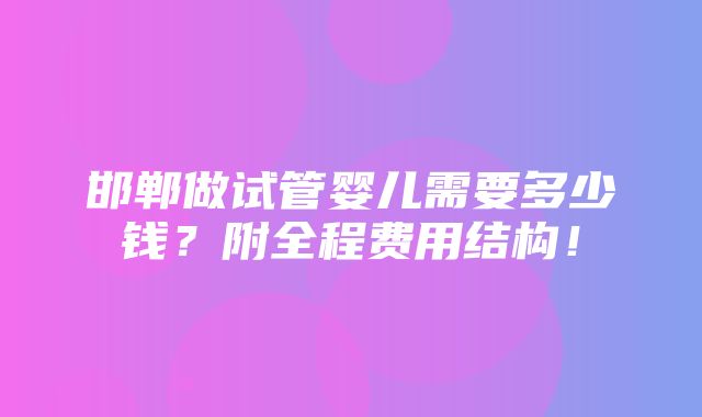 邯郸做试管婴儿需要多少钱？附全程费用结构！