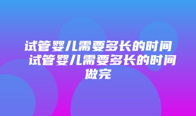 试管婴儿需要多长的时间 试管婴儿需要多长的时间做完