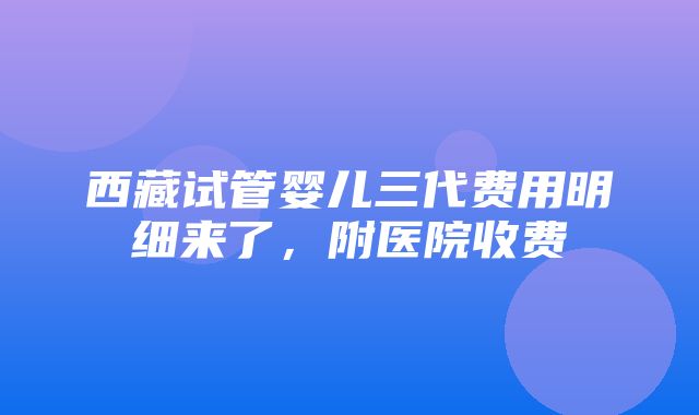 西藏试管婴儿三代费用明细来了，附医院收费