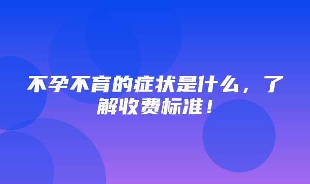 不孕不育的症状是什么，了解收费标准！