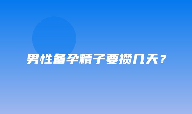 男性备孕精子要攒几天？