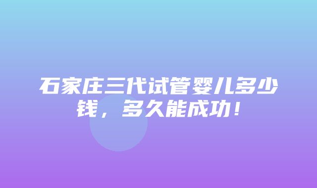 石家庄三代试管婴儿多少钱，多久能成功！