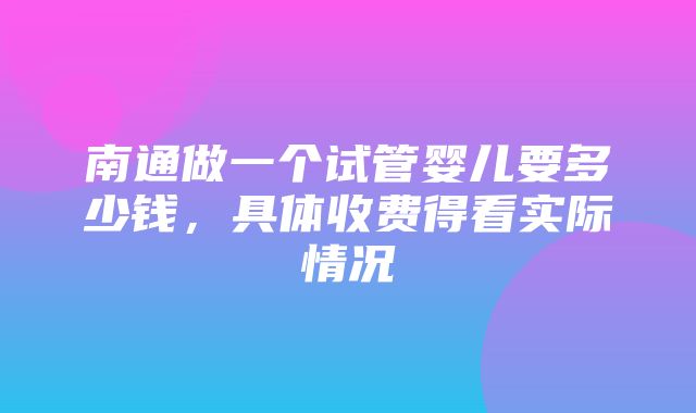 南通做一个试管婴儿要多少钱，具体收费得看实际情况