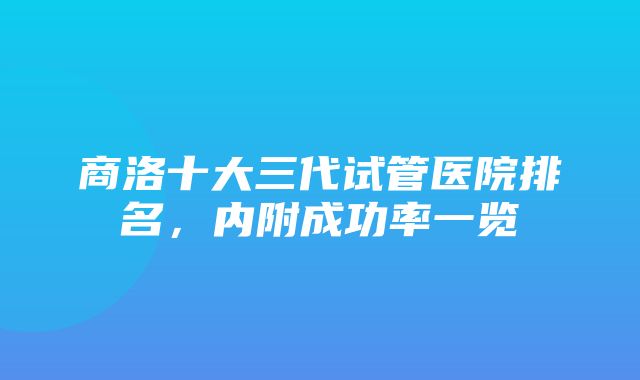 商洛十大三代试管医院排名，内附成功率一览