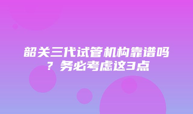 韶关三代试管机构靠谱吗？务必考虑这3点