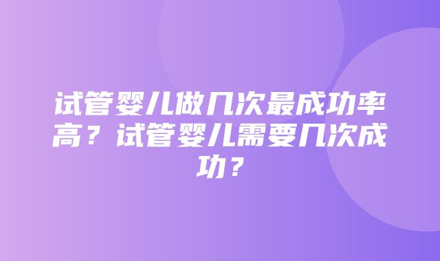 试管婴儿做几次最成功率高？试管婴儿需要几次成功？