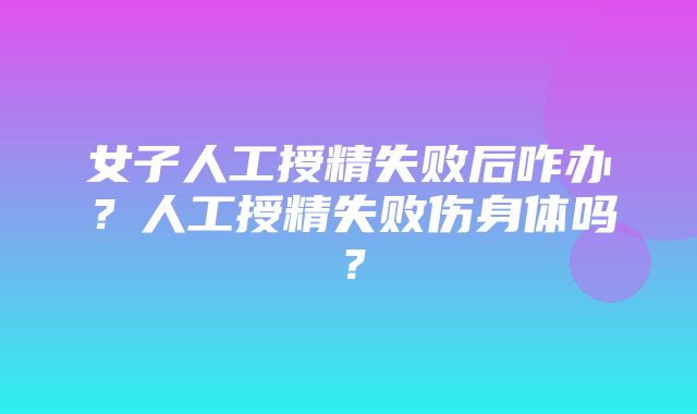 女子人工授精失败后咋办？人工授精失败伤身体吗？