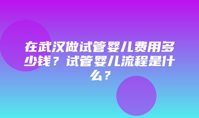 在武汉做试管婴儿费用多少钱？试管婴儿流程是什么？