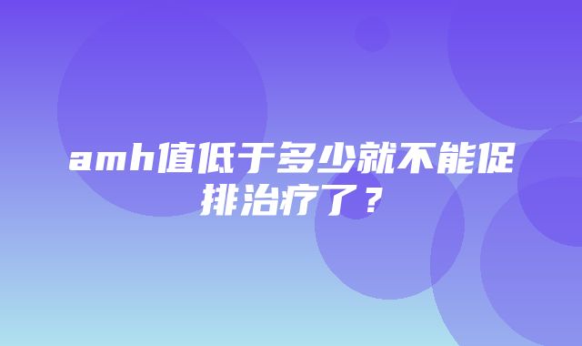 amh值低于多少就不能促排治疗了？