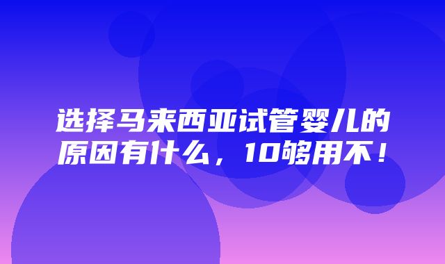 选择马来西亚试管婴儿的原因有什么，10够用不！