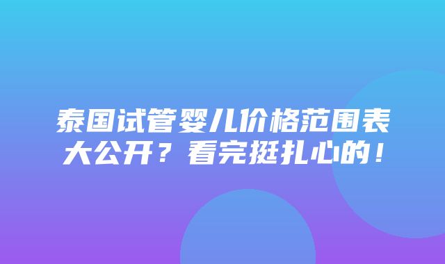 泰国试管婴儿价格范围表大公开？看完挺扎心的！