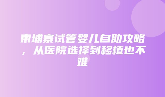 柬埔寨试管婴儿自助攻略，从医院选择到移植也不难