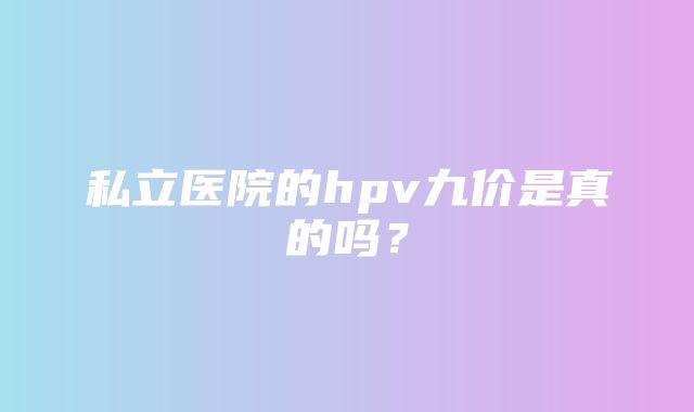 私立医院的hpv九价是真的吗？