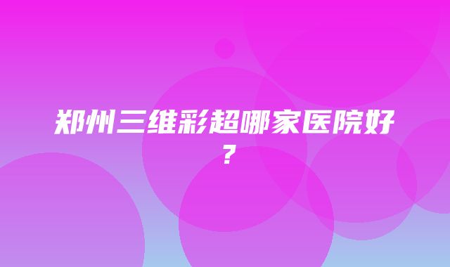 郑州三维彩超哪家医院好？