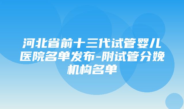 河北省前十三代试管婴儿医院名单发布-附试管分娩机构名单