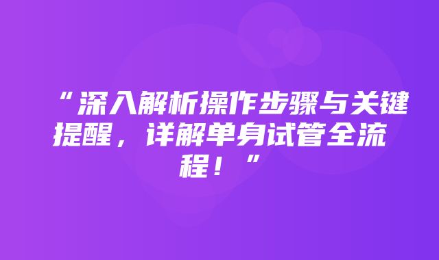 “深入解析操作步骤与关键提醒，详解单身试管全流程！”