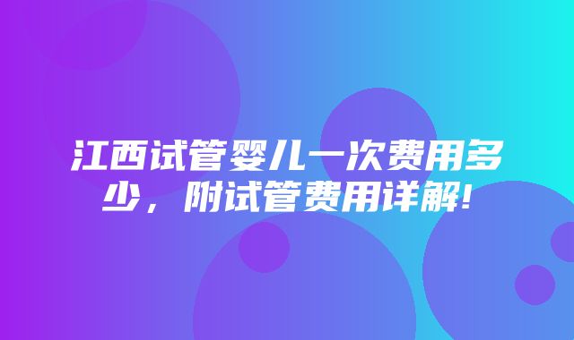 江西试管婴儿一次费用多少，附试管费用详解!