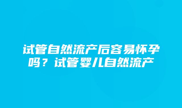 试管自然流产后容易怀孕吗？试管婴儿自然流产