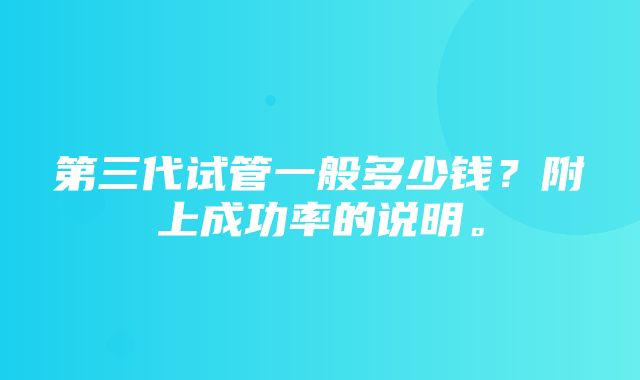 第三代试管一般多少钱？附上成功率的说明。