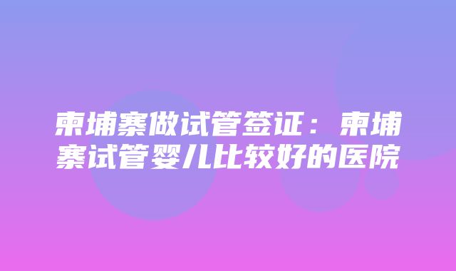 柬埔寨做试管签证：柬埔寨试管婴儿比较好的医院