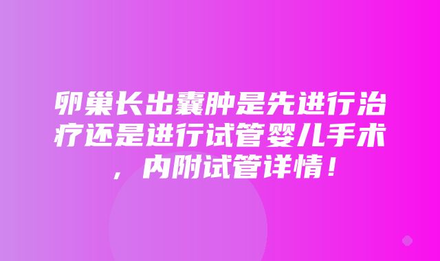 卵巢长出囊肿是先进行治疗还是进行试管婴儿手术，内附试管详情！