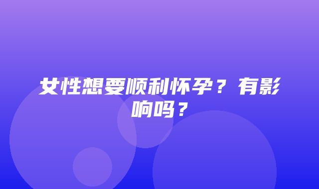 女性想要顺利怀孕？有影响吗？