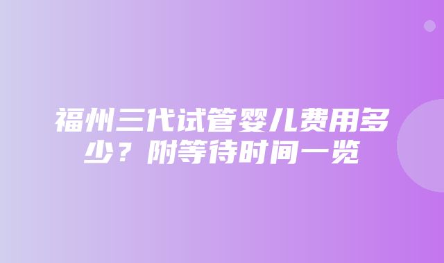 福州三代试管婴儿费用多少？附等待时间一览