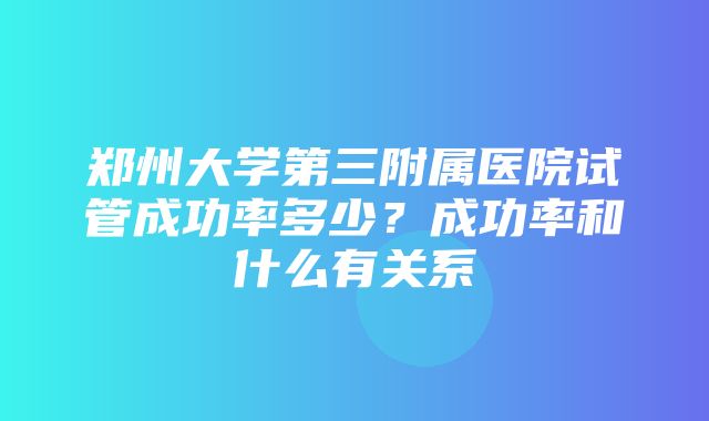 郑州大学第三附属医院试管成功率多少？成功率和什么有关系