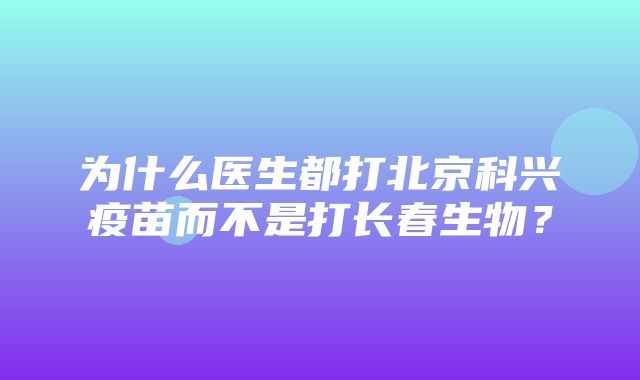 为什么医生都打北京科兴疫苗而不是打长春生物？