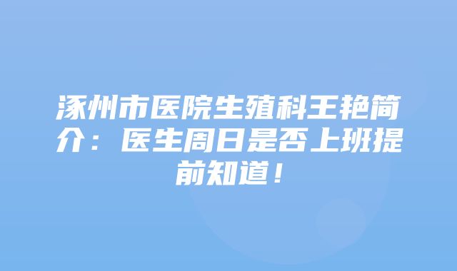 涿州市医院生殖科王艳简介：医生周日是否上班提前知道！