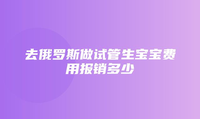 去俄罗斯做试管生宝宝费用报销多少