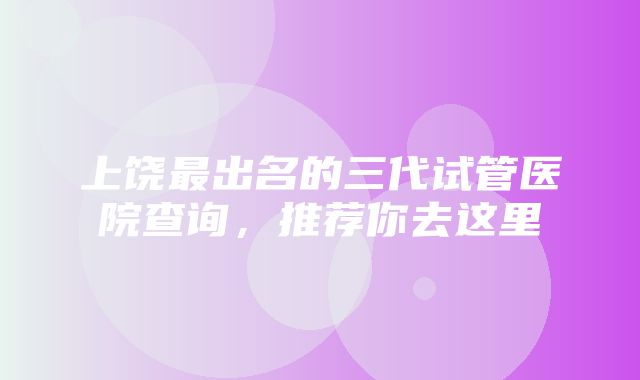 上饶最出名的三代试管医院查询，推荐你去这里