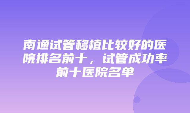 南通试管移植比较好的医院排名前十，试管成功率前十医院名单