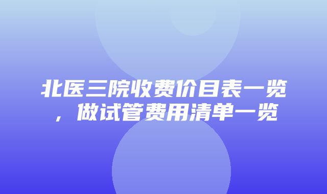 北医三院收费价目表一览，做试管费用清单一览