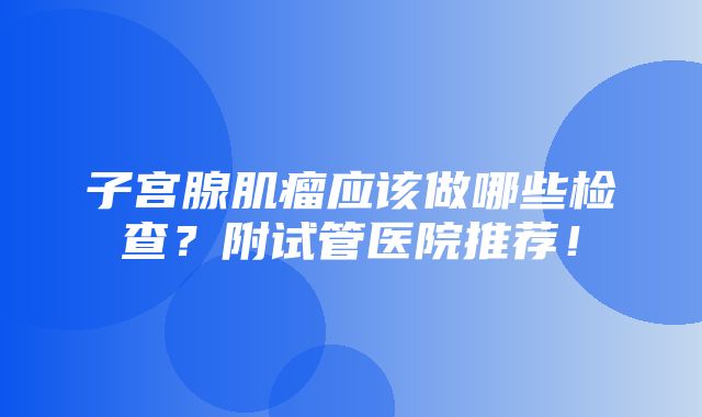 子宫腺肌瘤应该做哪些检查？附试管医院推荐！