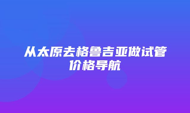 从太原去格鲁吉亚做试管价格导航