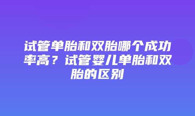 试管单胎和双胎哪个成功率高？试管婴儿单胎和双胎的区别