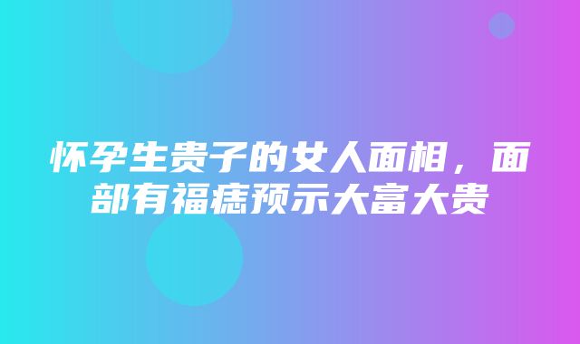 怀孕生贵子的女人面相，面部有福痣预示大富大贵