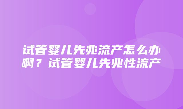 试管婴儿先兆流产怎么办啊？试管婴儿先兆性流产