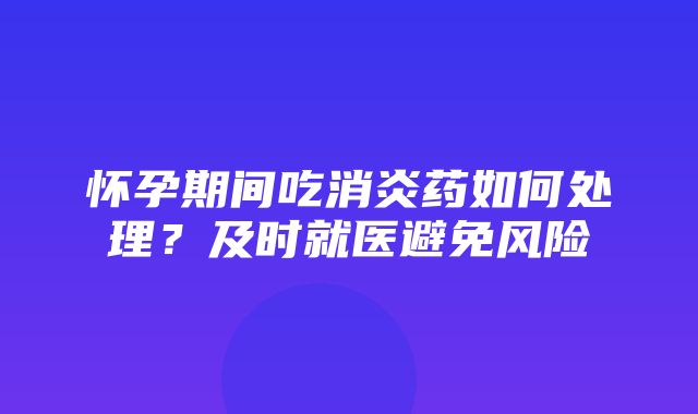 怀孕期间吃消炎药如何处理？及时就医避免风险