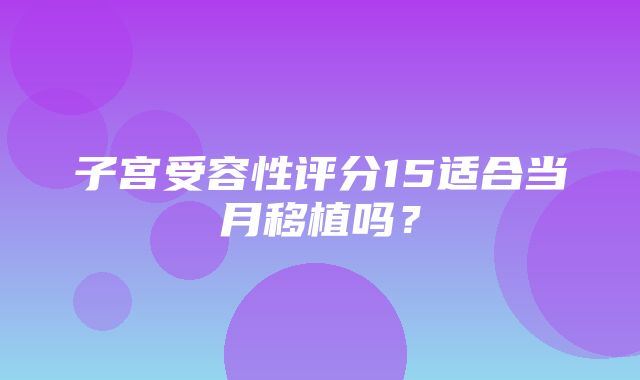 子宫受容性评分15适合当月移植吗？