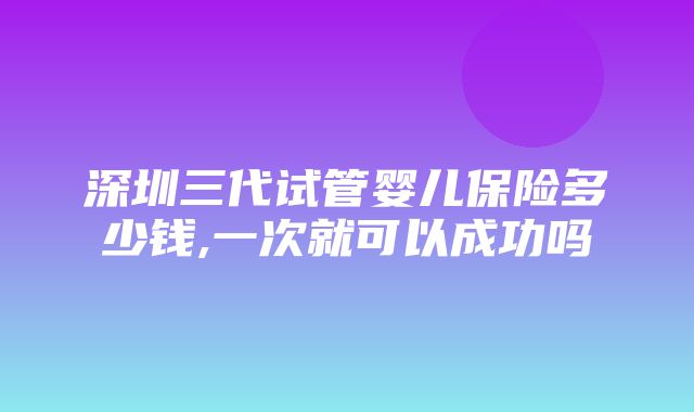 深圳三代试管婴儿保险多少钱,一次就可以成功吗