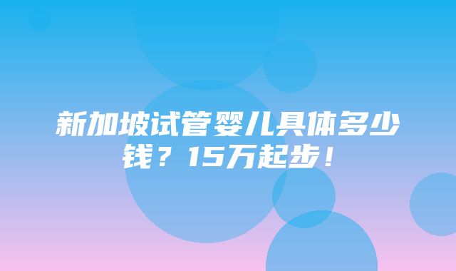 新加坡试管婴儿具体多少钱？15万起步！