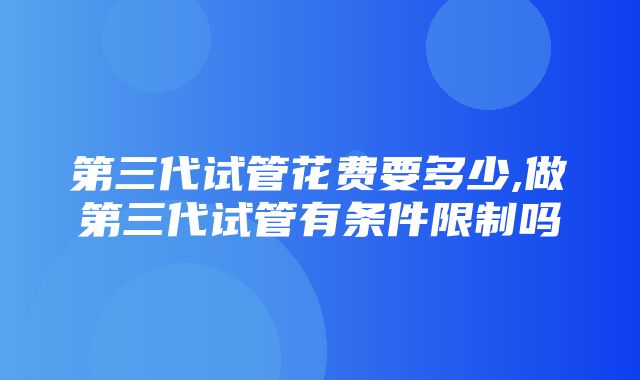 第三代试管花费要多少,做第三代试管有条件限制吗