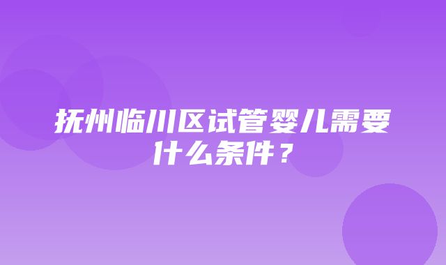 抚州临川区试管婴儿需要什么条件？