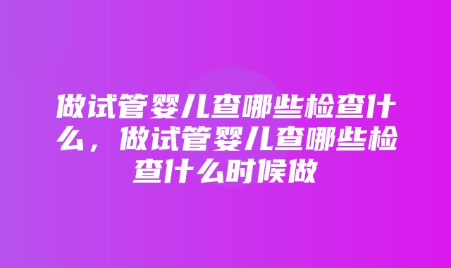 做试管婴儿查哪些检查什么，做试管婴儿查哪些检查什么时候做