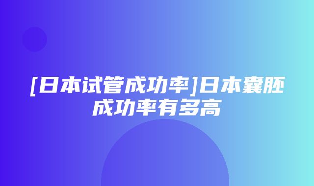 [日本试管成功率]日本囊胚成功率有多高